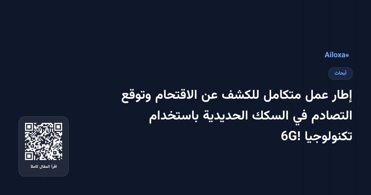 إطار عمل متكامل للكشف عن الاقتحام وتوقع التصادم في السكك الحديدية باستخدام تكنولوجيا 6G!