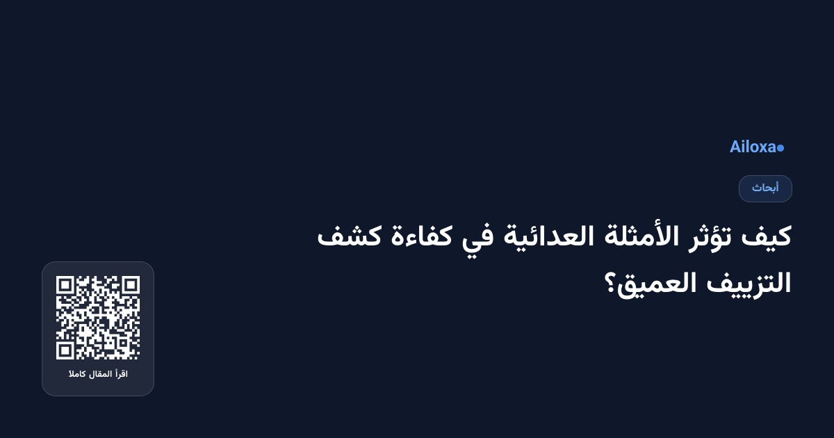 كيف تؤثر الأمثلة العدائية في كفاءة كشف التزييف العميق؟