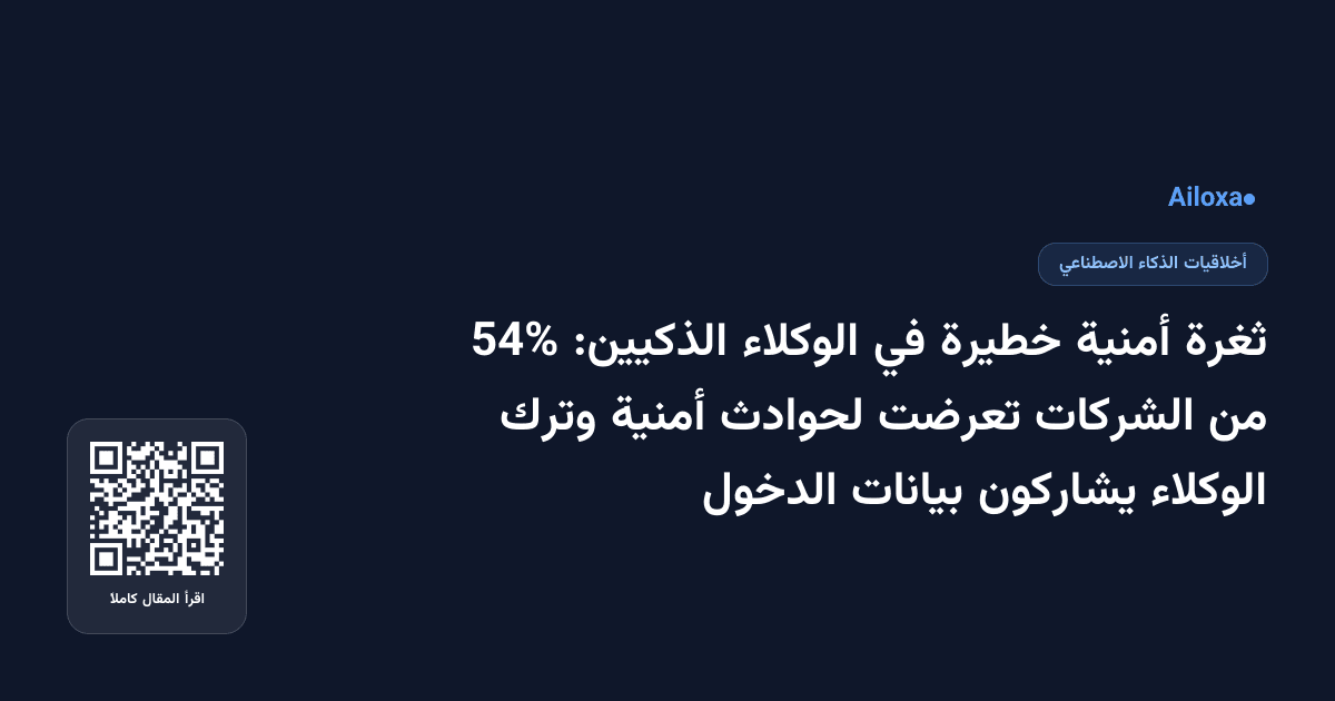 ثغرة أمنية خطيرة في الوكلاء الذكيين: 54% من الشركات تعرضت لحوادث أمنية وترك الوكلاء يشاركون بيانات الدخول