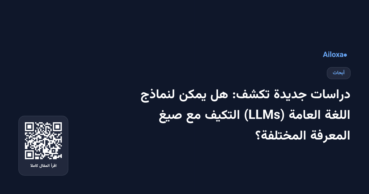 دراسات جديدة تكشف: هل يمكن لنماذج اللغة العامة (LLMs) التكيف مع صيغ المعرفة المختلفة؟