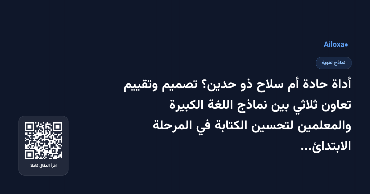 أداة حادة أم سلاح ذو حدين؟ تصميم وتقييم تعاون ثلاثي بين نماذج اللغة الكبيرة والمعلمين لتحسين الكتابة في المرحلة الابتدائية والثانوية