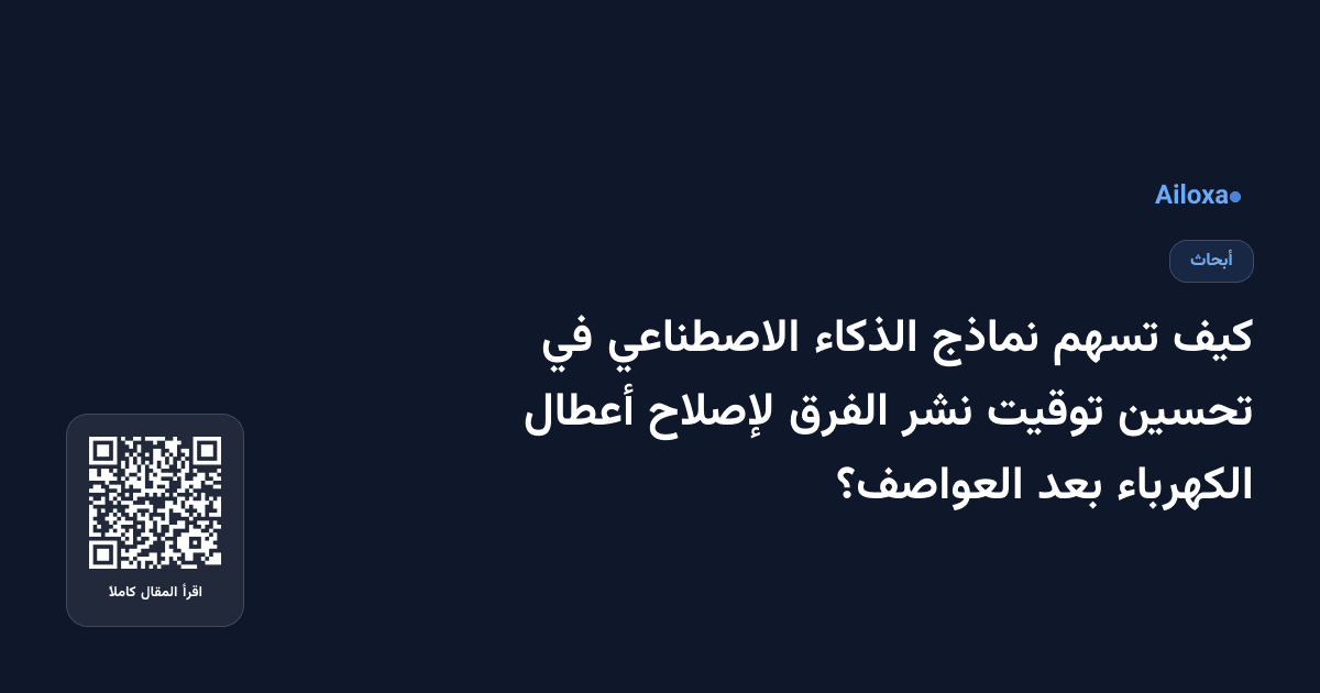 كيف تسهم نماذج الذكاء الاصطناعي في تحسين توقيت نشر الفرق لإصلاح أعطال الكهرباء بعد العواصف؟