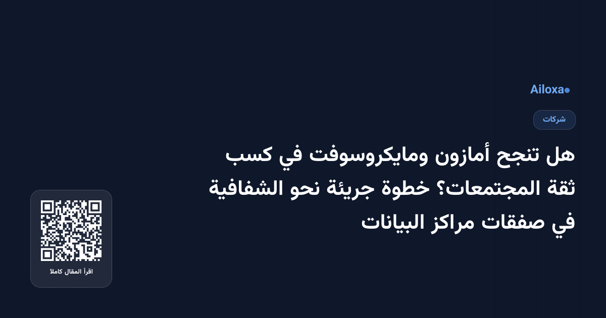 هل تنجح أمازون ومايكروسوفت في كسب ثقة المجتمعات؟ خطوة جريئة نحو الشفافية في صفقات مراكز البيانات