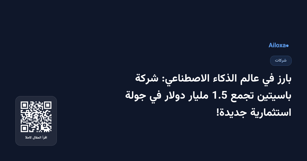 بارز في عالم الذكاء الاصطناعي: شركة باسيتين تجمع 1.5 مليار دولار في جولة استثمارية جديدة!
