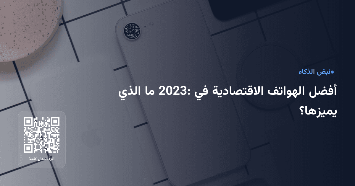 أفضل الهواتف الاقتصادية في 2023: ما الذي يميزها؟