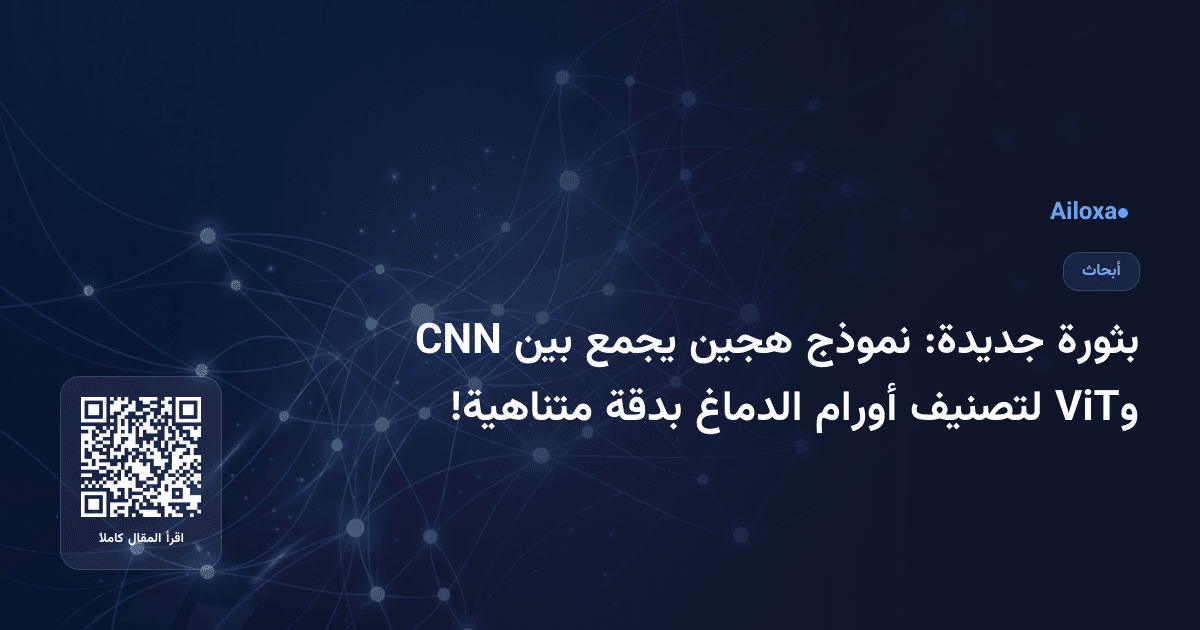 بثورة جديدة: نموذج هجين يجمع بين CNN وViT لتصنيف أورام الدماغ بدقة متناهية!