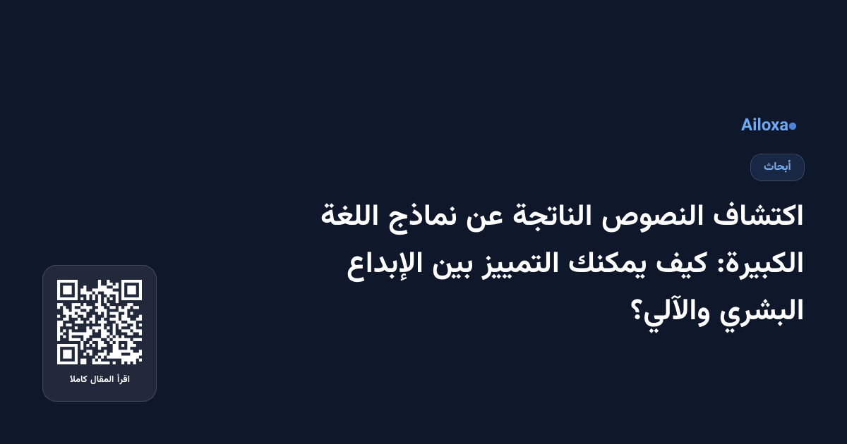 اكتشاف النصوص الناتجة عن نماذج اللغة الكبيرة: كيف يمكنك التمييز بين الإبداع البشري والآلي؟