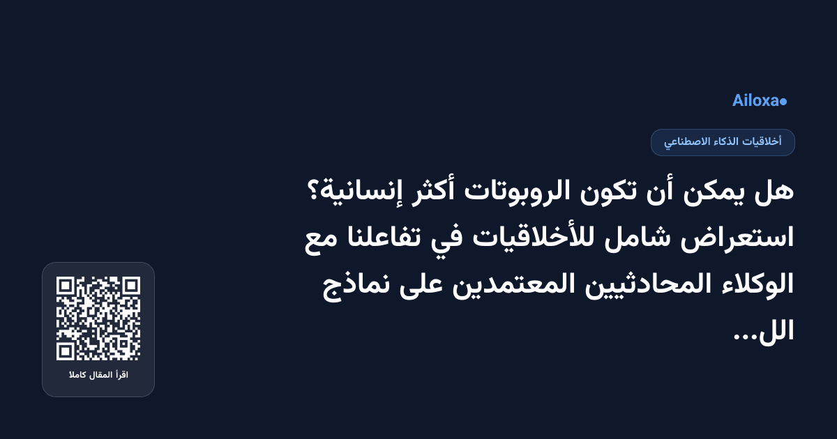 هل يمكن أن تكون الروبوتات أكثر إنسانية؟ استعراض شامل للأخلاقيات في تفاعلنا مع الوكلاء المحادثيين المعتمدين على نماذج اللغة الضخمة