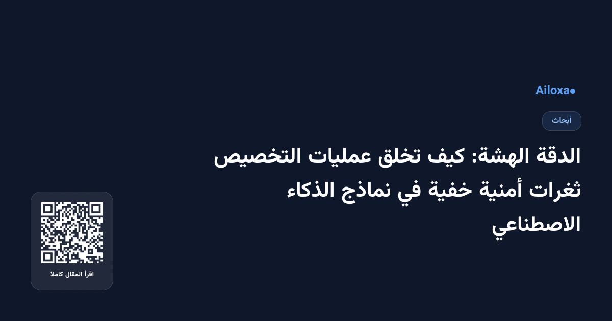 الدقة الهشة: كيف تخلق عمليات التخصيص ثغرات أمنية خفية في نماذج الذكاء الاصطناعي