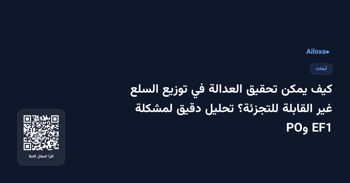 كيف يمكن تحقيق العدالة في توزيع السلع غير القابلة للتجزئة؟ تحليل دقيق لمشكلة EF1 وPO