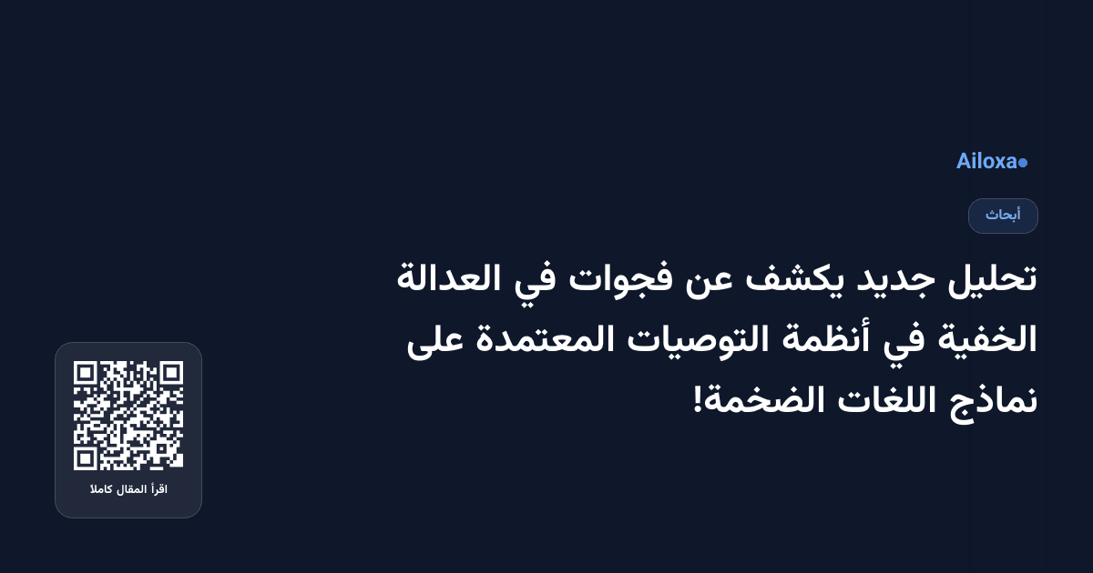 تحليل جديد يكشف عن فجوات في العدالة الخفية في أنظمة التوصيات المعتمدة على نماذج اللغات الضخمة!