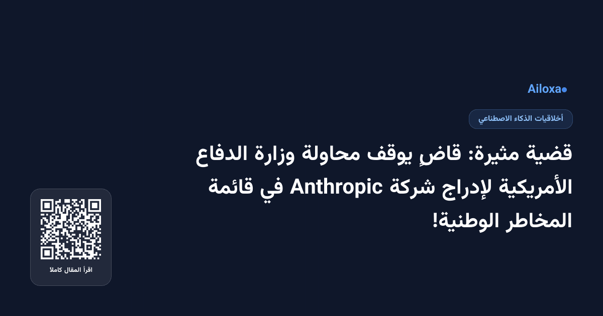قضية مثيرة: قاضٍ يوقف محاولة وزارة الدفاع الأمريكية لإدراج شركة Anthropic في قائمة المخاطر الوطنية!