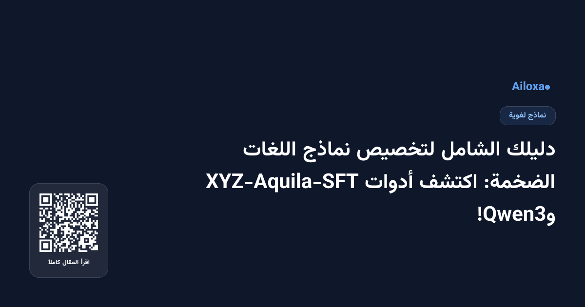 دليلك الشامل لتخصيص نماذج اللغات الضخمة: اكتشف أدوات XYZ-Aquila-SFT وQwen3!