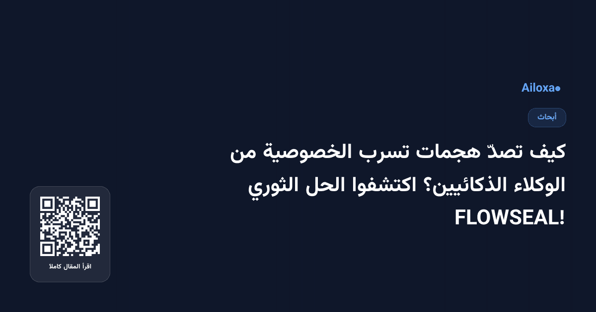 كيف تصدّ هجمات تسرب الخصوصية من الوكلاء الذكائيين؟ اكتشفوا الحل الثوري FLOWSEAL!