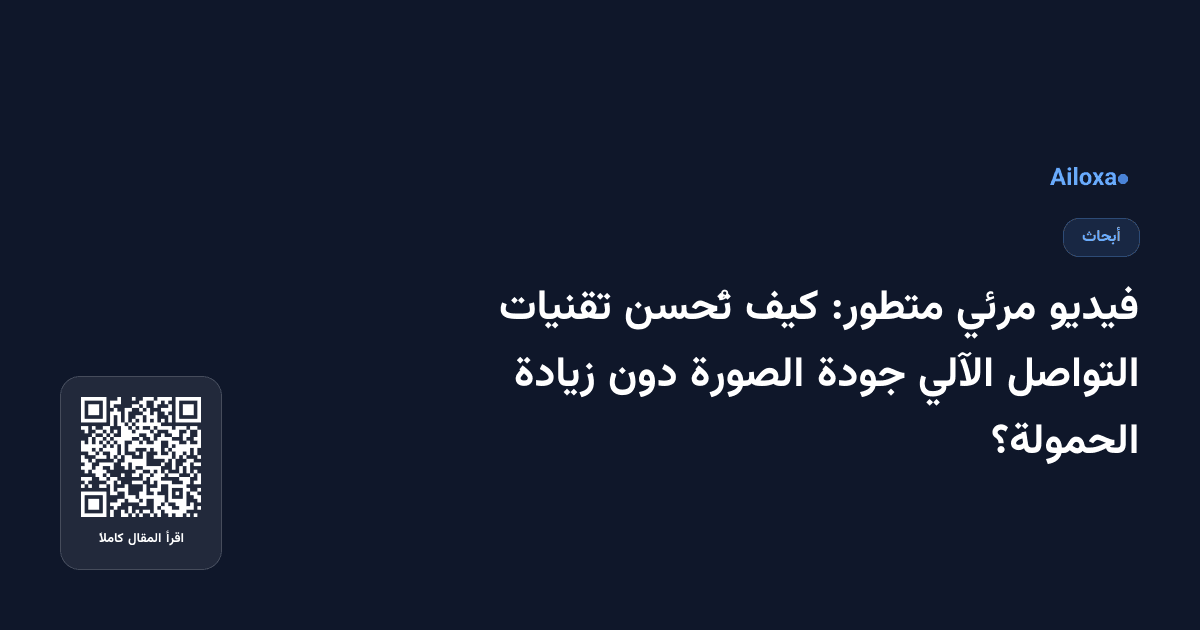 فيديو مرئي متطور: كيف تُحسن تقنيات التواصل الآلي جودة الصورة دون زيادة الحمولة؟