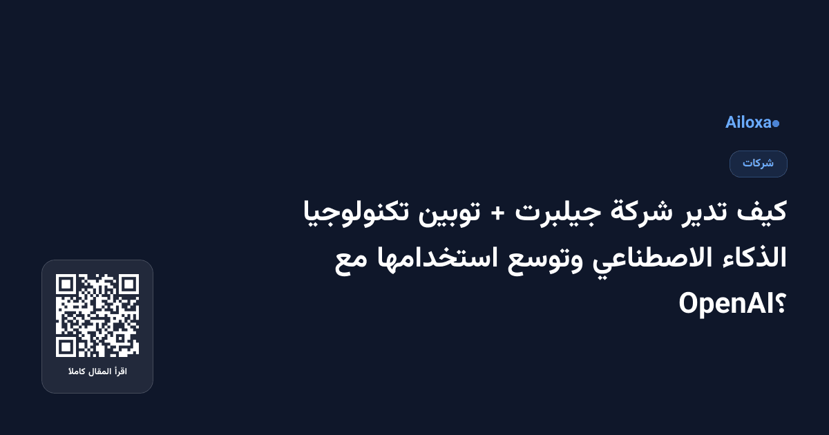 كيف تدير شركة جيلبرت + توبين تكنولوجيا الذكاء الاصطناعي وتوسع استخدامها مع OpenAI؟