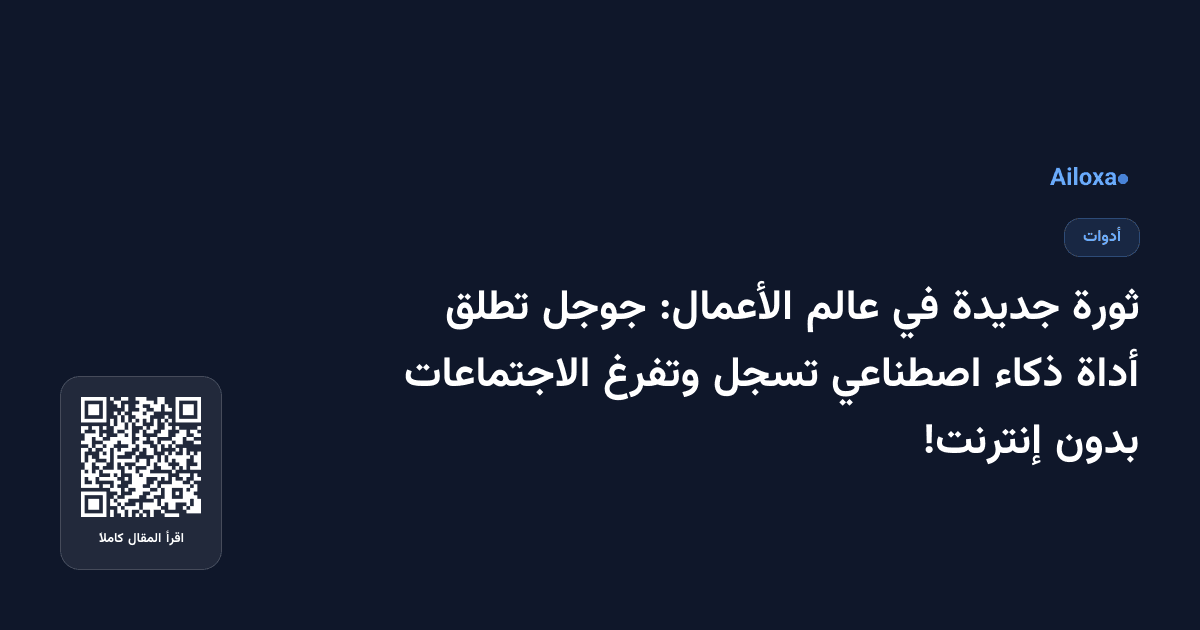 ثورة جديدة في عالم الأعمال: جوجل تطلق أداة ذكاء اصطناعي تسجل وتفرغ الاجتماعات بدون إنترنت!