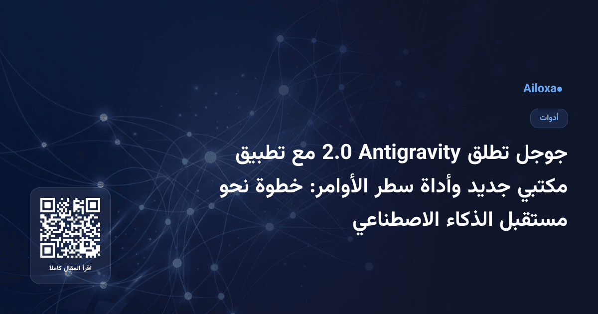 جوجل تطلق Antigravity 2.0 مع تطبيق مكتبي جديد وأداة سطر الأوامر: خطوة نحو مستقبل الذكاء الاصطناعي