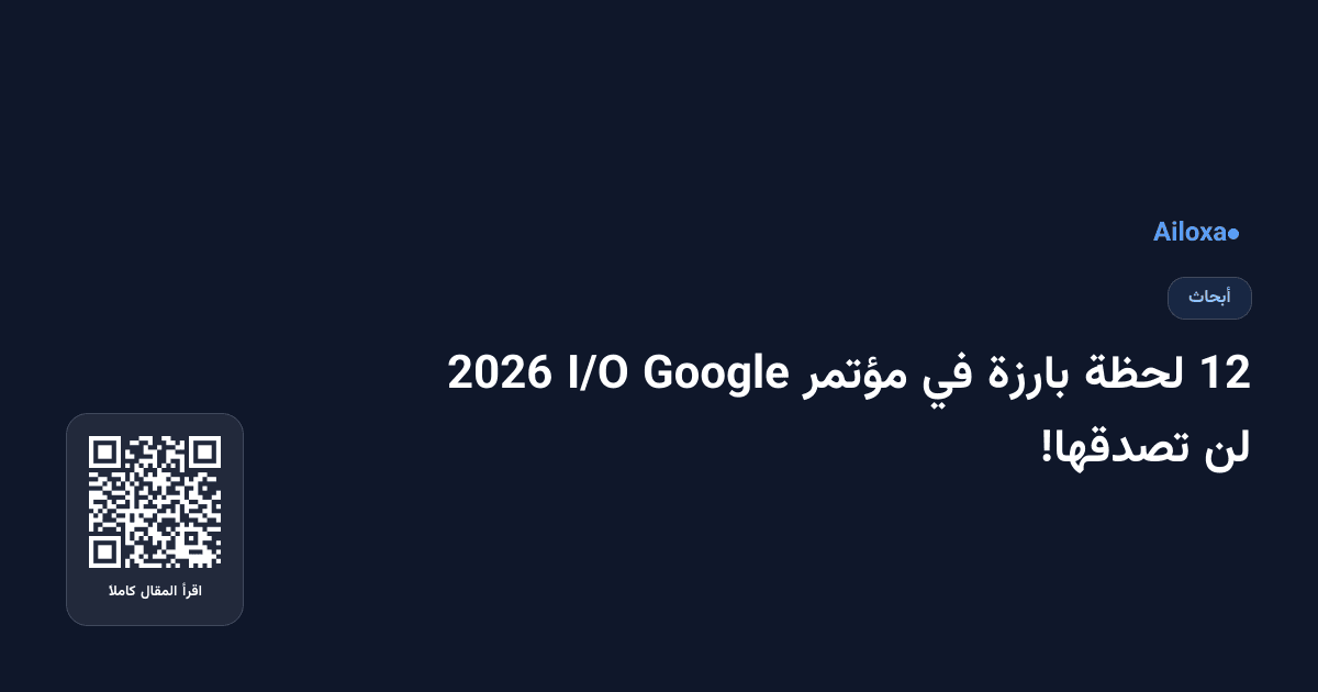 12 لحظة بارزة في مؤتمر Google I/O 2026 لن تصدقها!
