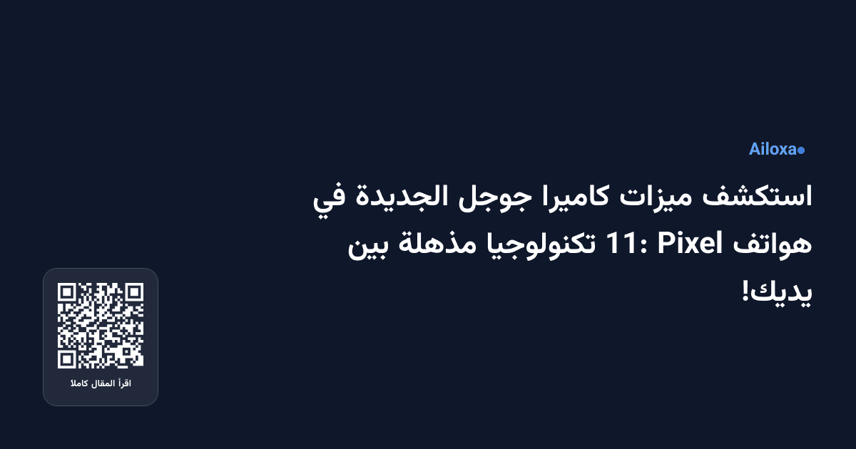 استكشف ميزات كاميرا جوجل الجديدة في هواتف Pixel 11: تكنولوجيا مذهلة بين يديك!