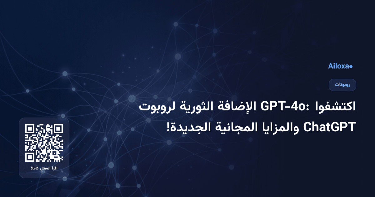 اكتشفوا GPT-4o: الإضافة الثورية لروبوت ChatGPT والمزايا المجانية الجديدة!