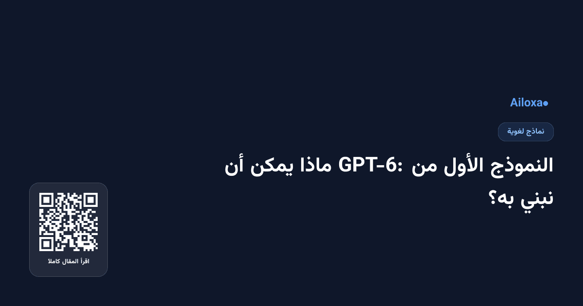 النموذج الأول من GPT-6: ماذا يمكن أن نبني به؟