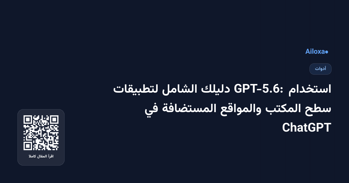 استخدام GPT-5.6: دليلك الشامل لتطبيقات سطح المكتب والمواقع المستضافة في ChatGPT