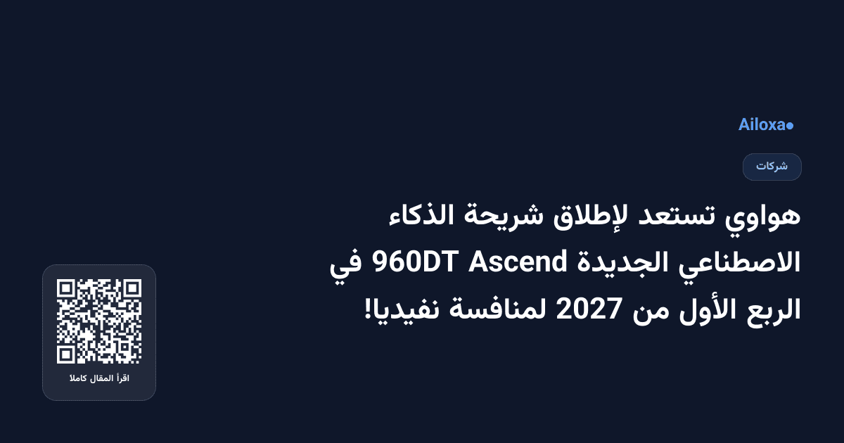 هواوي تستعد لإطلاق شريحة الذكاء الاصطناعي الجديدة Ascend 960DT في الربع الأول من 2027 لمنافسة نفيديا!