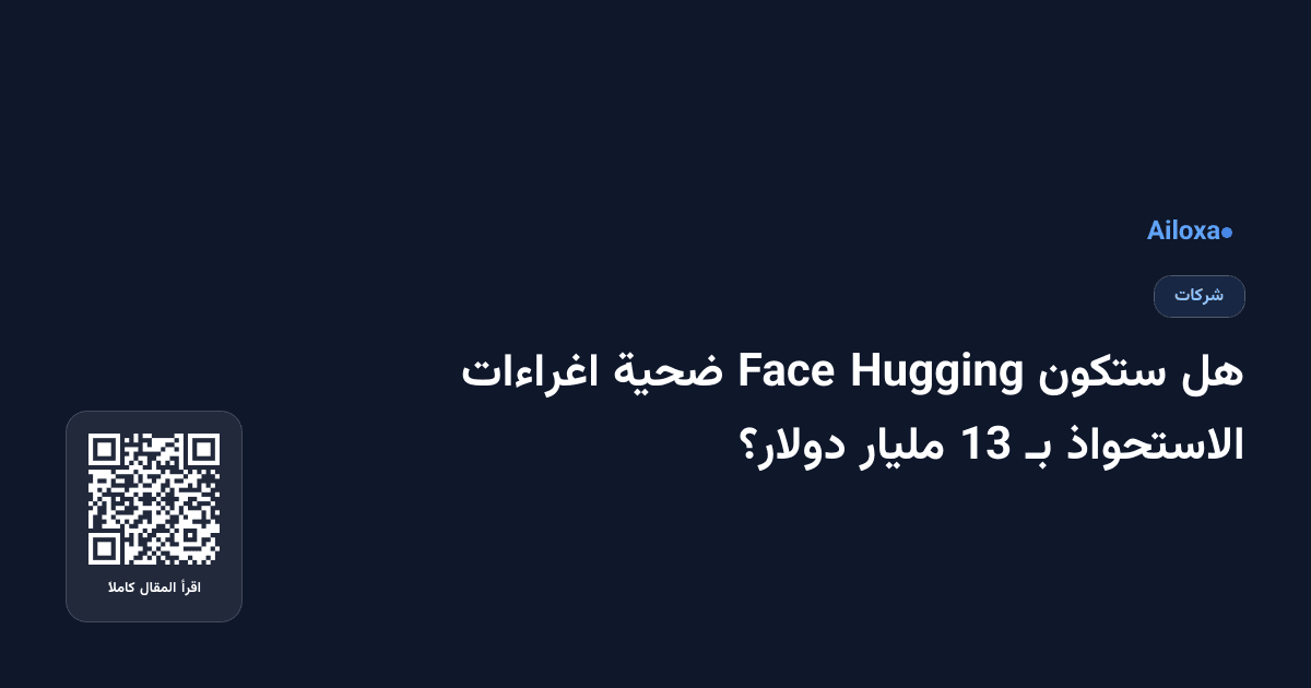 هل ستكون Hugging Face ضحية اغراءات الاستحواذ بـ 13 مليار دولار؟