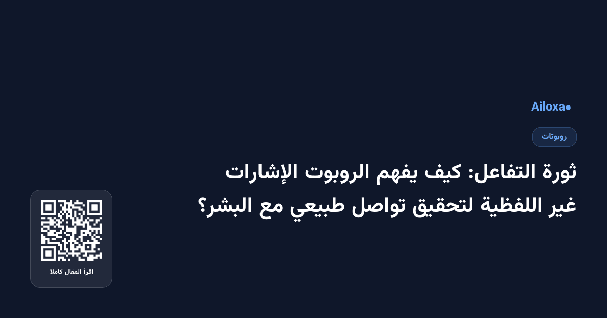 ثورة التفاعل: كيف يفهم الروبوت الإشارات غير اللفظية لتحقيق تواصل طبيعي مع البشر؟