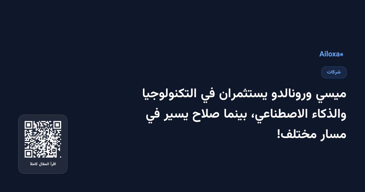 ميسي ورونالدو يستثمران في التكنولوجيا والذكاء الاصطناعي، بينما صلاح يسير في مسار مختلف!