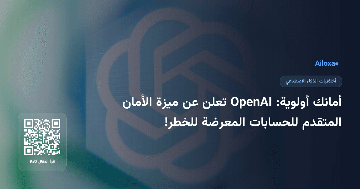 أمانك أولوية: OpenAI تعلن عن ميزة الأمان المتقدم للحسابات المعرضة للخطر!