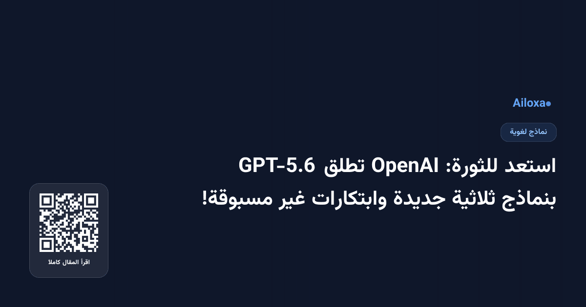استعد للثورة: OpenAI تطلق GPT-5.6 بنماذج ثلاثية جديدة وابتكارات غير مسبوقة!