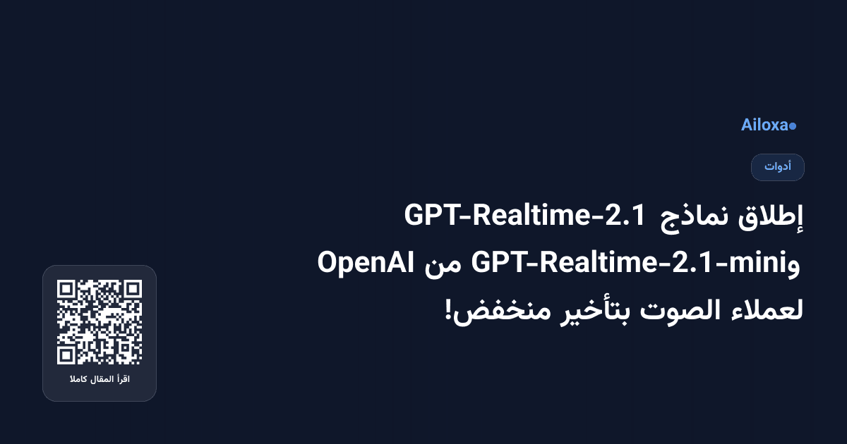 إطلاق نماذج GPT-Realtime-2.1 وGPT-Realtime-2.1-mini من OpenAI لعملاء الصوت بتأخير منخفض!
