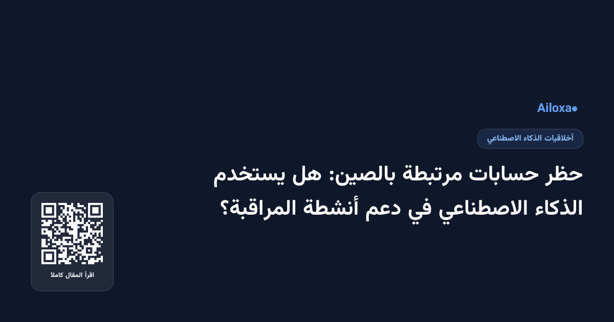 حظر حسابات مرتبطة بالصين: هل يستخدم الذكاء الاصطناعي في دعم أنشطة المراقبة؟