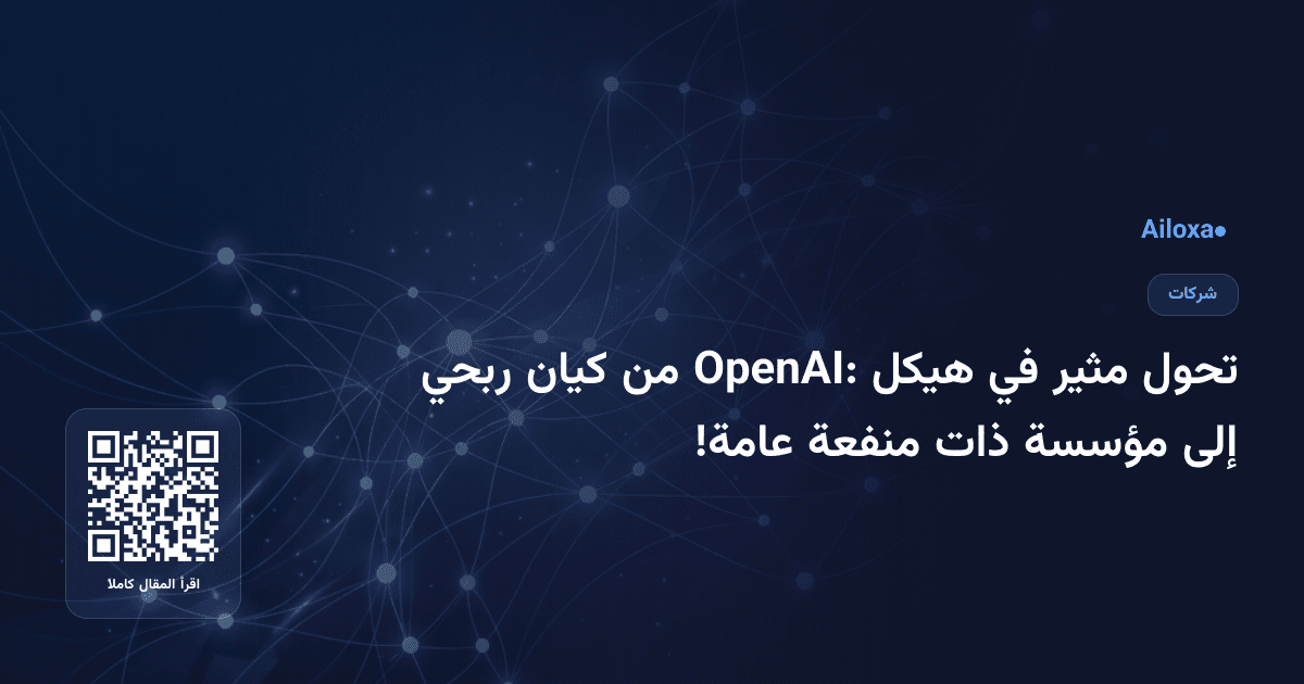 تحول مثير في هيكل OpenAI: من كيان ربحي إلى مؤسسة ذات منفعة عامة!