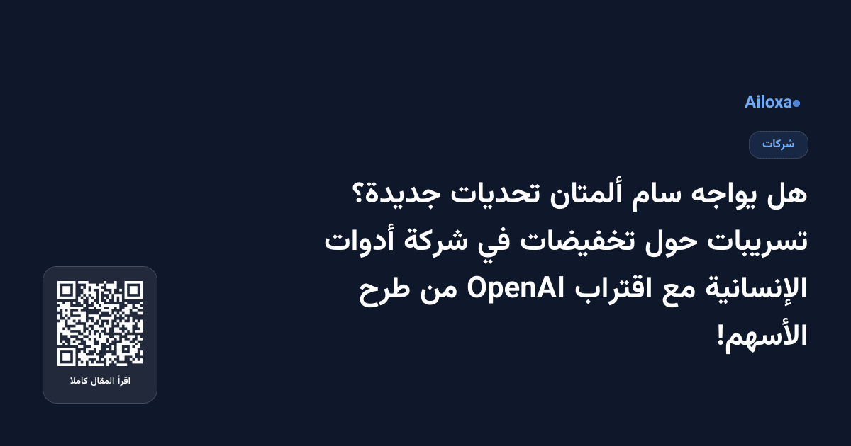 هل يواجه سام ألمتان تحديات جديدة؟ تسريبات حول تخفيضات في شركة أدوات الإنسانية مع اقتراب OpenAI من طرح الأسهم!