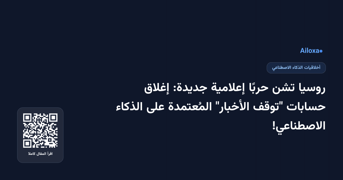روسيا تشن حربًا إعلامية جديدة: إغلاق حسابات "توقف الأخبار" المُعتمدة على الذكاء الاصطناعي!