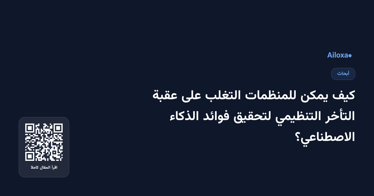 كيف يمكن للمنظمات التغلب على عقبة التأخر التنظيمي لتحقيق فوائد الذكاء الاصطناعي؟