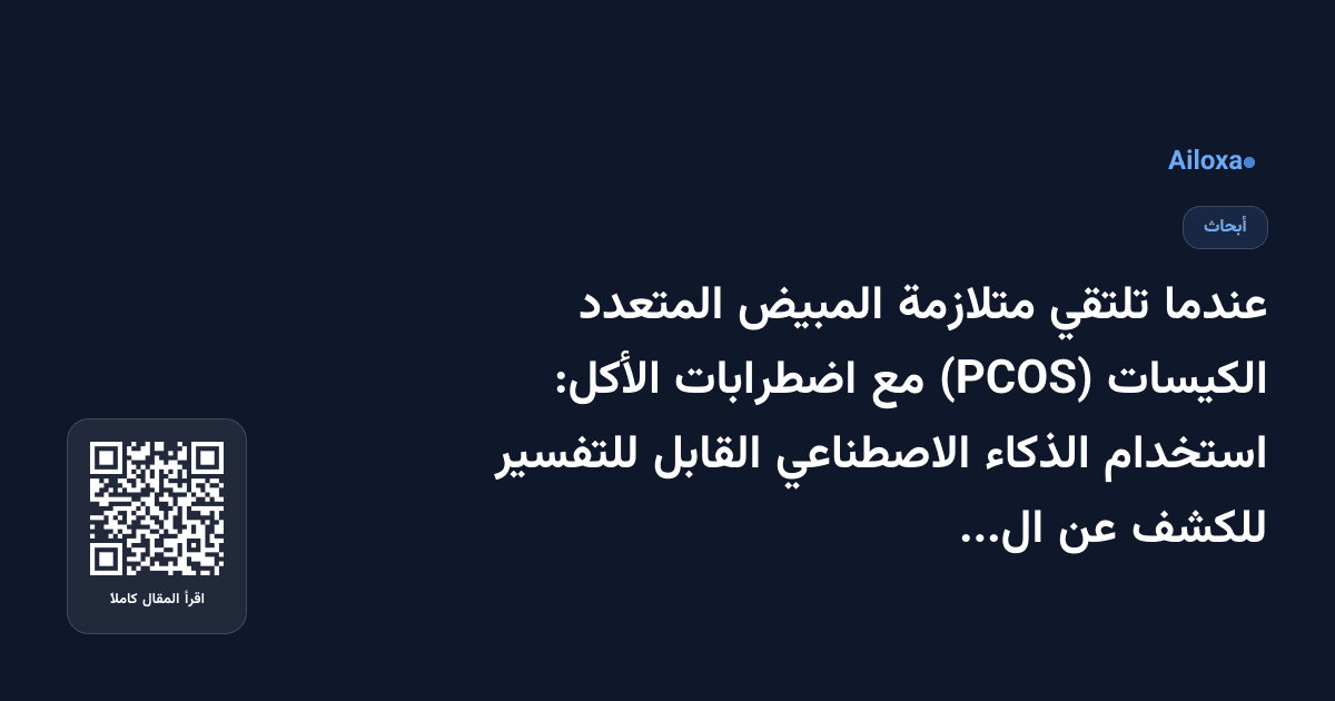 عندما تلتقي متلازمة المبيض المتعدد الكيسات (PCOS) مع اضطرابات الأكل: استخدام الذكاء الاصطناعي القابل للتفسير للكشف عن العبء الثلاثي الخفي