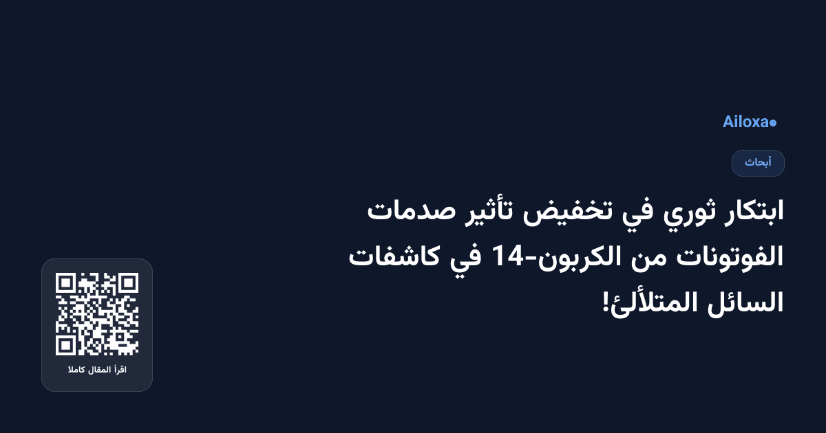 ابتكار ثوري في تخفيض تأثير صدمات الفوتونات من الكربون-14 في كاشفات السائل المتلألئ!