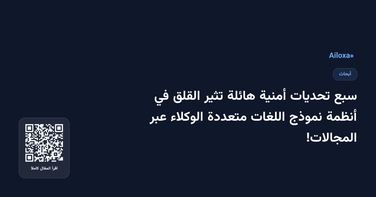 سبع تحديات أمنية هائلة تثير القلق في أنظمة نموذج اللغات متعددة الوكلاء عبر المجالات!