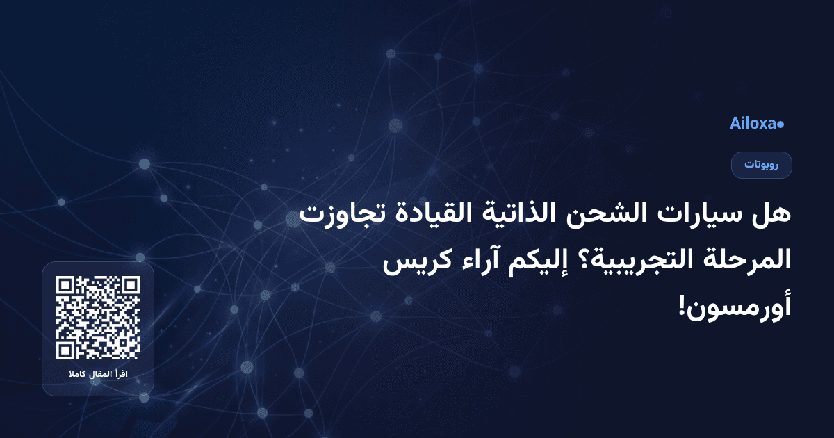 هل سيارات الشحن الذاتية القيادة تجاوزت المرحلة التجريبية؟ إليكم آراء كريس أورمسون!