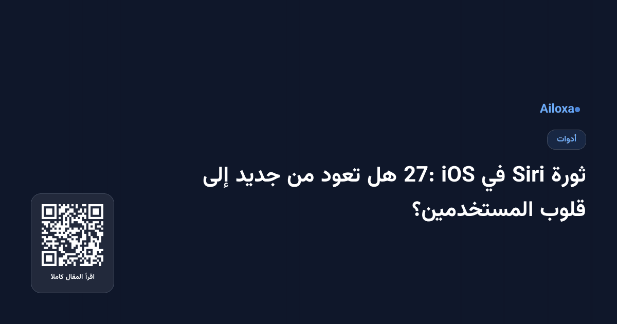 ثورة Siri في iOS 27: هل تعود من جديد إلى قلوب المستخدمين؟