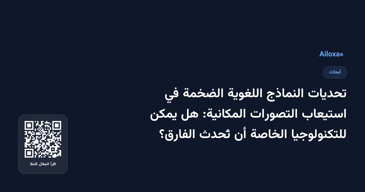 تحديات النماذج اللغوية الضخمة في استيعاب التصورات المكانية: هل يمكن للتكنولوجيا الخاصة أن تُحدث الفارق؟