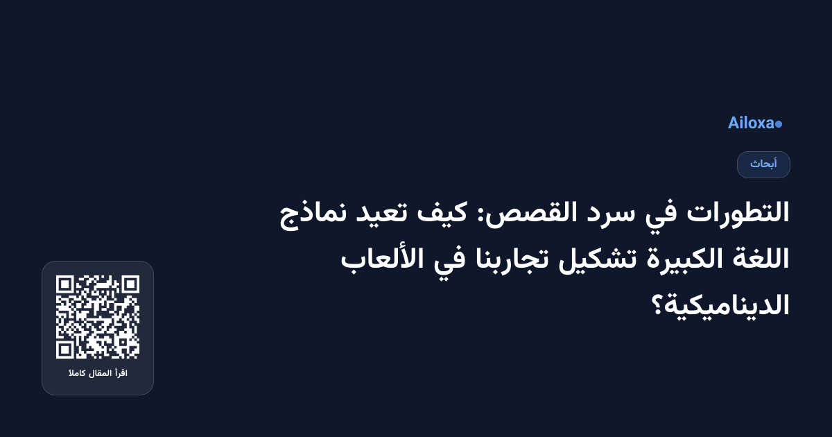 التطورات في سرد القصص: كيف تعيد نماذج اللغة الكبيرة تشكيل تجاربنا في الألعاب الديناميكية؟