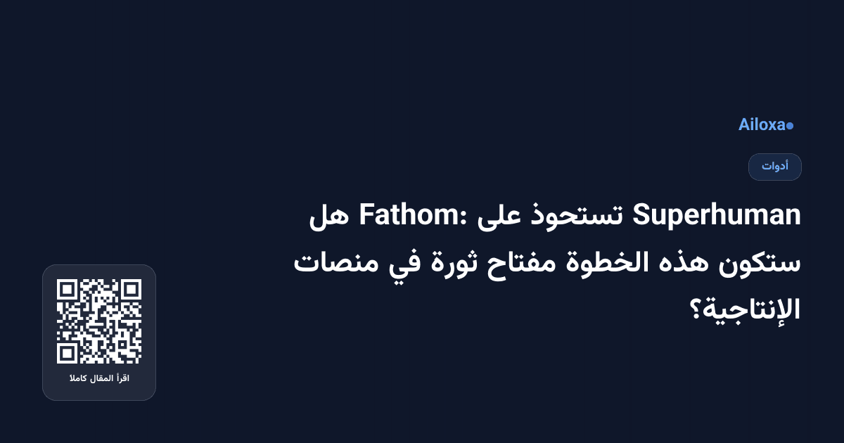Superhuman تستحوذ على Fathom: هل ستكون هذه الخطوة مفتاح ثورة في منصات الإنتاجية؟