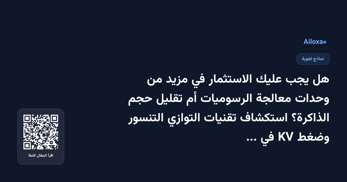 هل يجب عليك الاستثمار في مزيد من وحدات معالجة الرسوميات أم تقليل حجم الذاكرة؟ استكشاف تقنيات التوازي التنسور وضغط KV في نماذج اللغات الضخمة