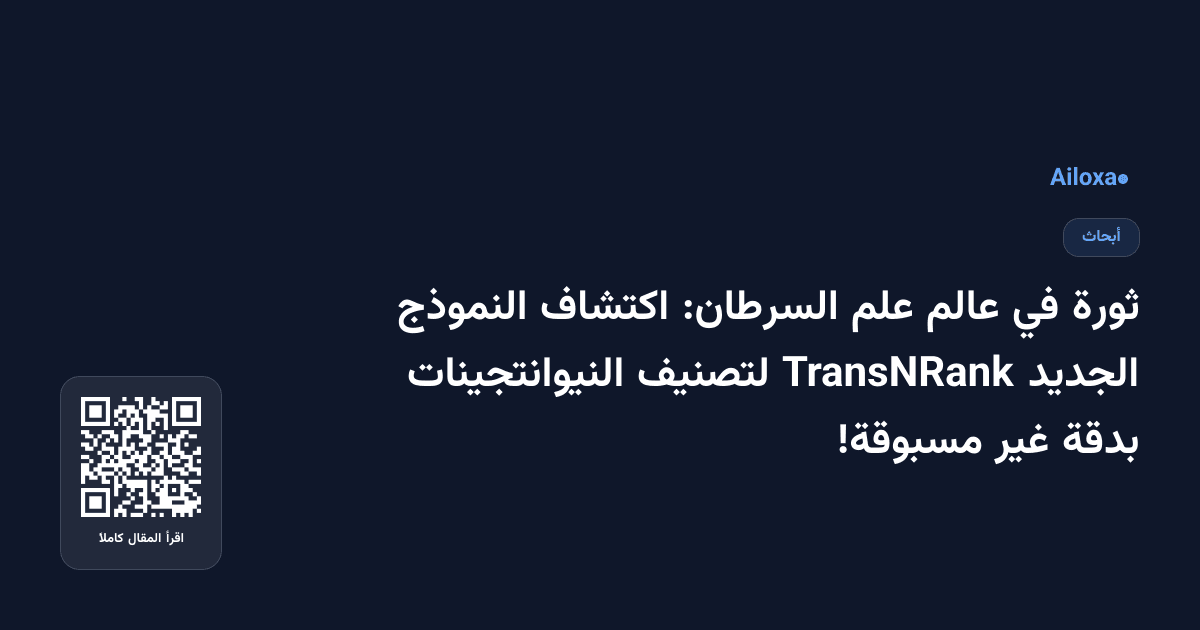 ثورة في عالم علم السرطان: اكتشاف النموذج الجديد TransNRank لتصنيف النيوانتجينات بدقة غير مسبوقة!