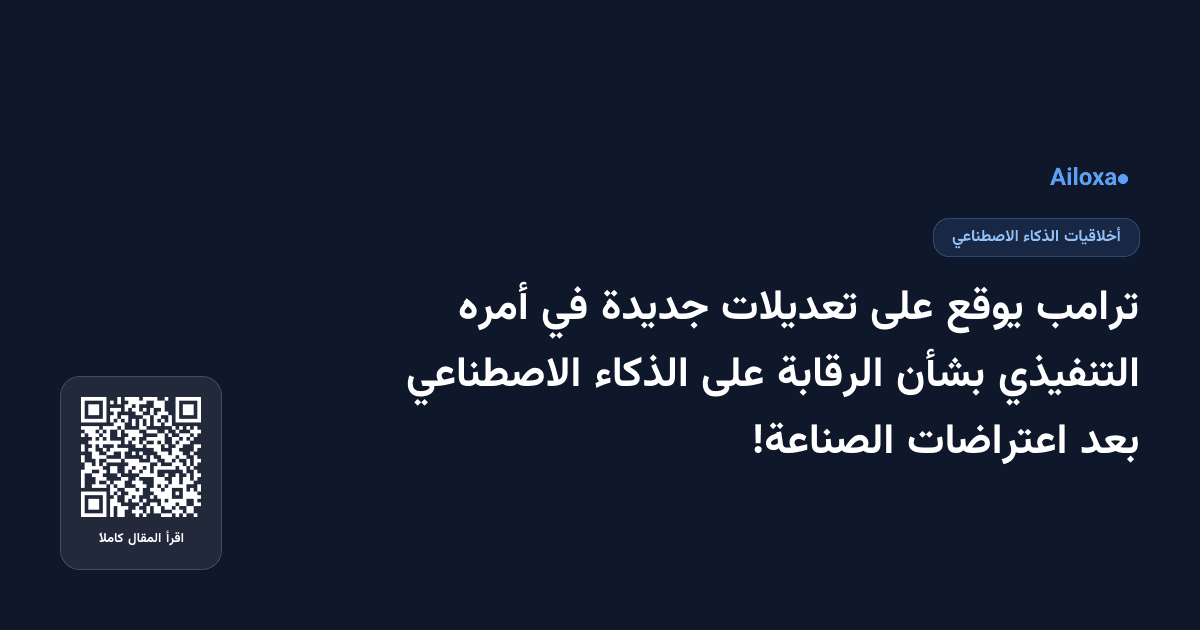 ترامب يوقع على تعديلات جديدة في أمره التنفيذي بشأن الرقابة على الذكاء الاصطناعي بعد اعتراضات الصناعة!